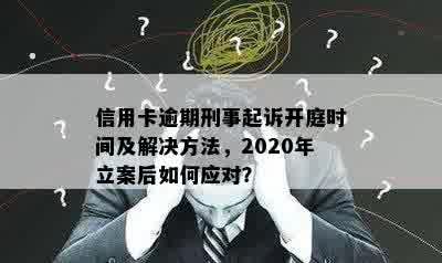 信用卡逾期刑事起诉开庭时间及解决方法，2020年立案后如何应对？