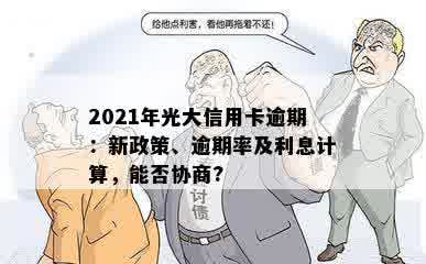 2021年光大信用卡逾期：新政策、逾期率及利息计算，能否协商?