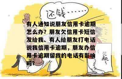 有人通知说朋友信用卡逾期怎么办？朋友欠信用卡短信发给我、有人给朋友打电话说我信用卡逾期，朋友办信用卡逾期留我的电话有影响吗？