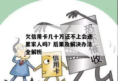 欠信用卡几十万还不上会连累家人吗？后果及解决办法全解析