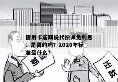 信用卡逾期说代偿减免利息：是真的吗？2020年标准是什么？