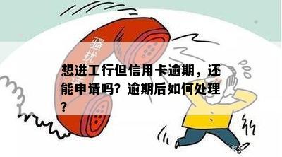 想进工行但信用卡逾期，还能申请吗？逾期后如何处理？