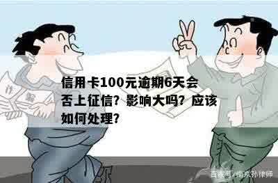 信用卡100元逾期6天会否上征信？影响大吗？应该如何处理？