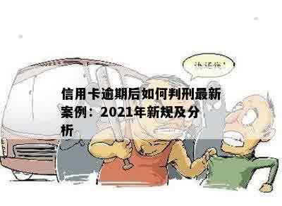 信用卡逾期后如何判刑最新案例：2021年新规及分析