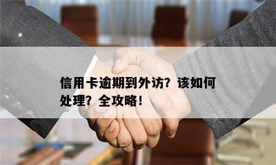 信用卡逾期到外访？该如何处理？全攻略！