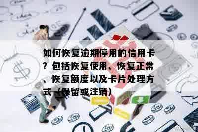 如何恢复逾期停用的信用卡？包括恢复使用、恢复正常、恢复额度以及卡片处理方式（保留或注销）