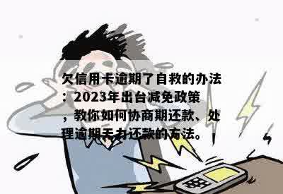 欠信用卡逾期了自救的办法：2023年出台减免政策，教你如何协商期还款、处理逾期无力还款的方法。