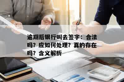 逾期后银行叫去签字：合法吗？应如何处理？真的存在吗？含义解析