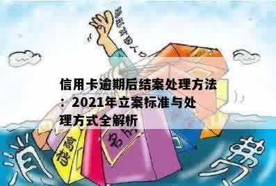 信用卡逾期后结案处理方法：2021年立案标准与处理方式全解析