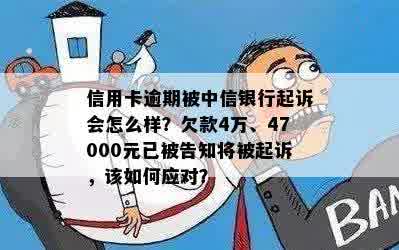 信用卡逾期被中信银行起诉会怎么样？欠款4万、47000元已被告知将被起诉，该如何应对？