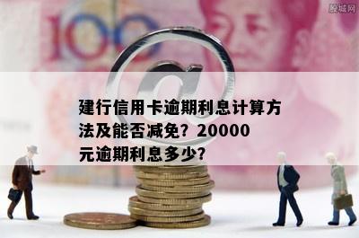 建行信用卡逾期利息计算方法及能否减免？20000元逾期利息多少？