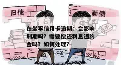 在坐牢信用卡逾期：会影响刑期吗？需要偿还利息违约金吗？如何处理？