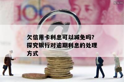 欠信用卡利息可以减免吗？探究银行对逾期利息的处理方式