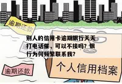 别人的信用卡逾期银行天天打电话催，可以不接吗？银行为何频繁联系我？