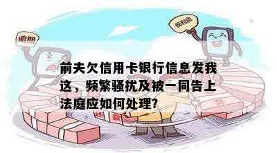 前夫欠信用卡银行信息发我这，频繁骚扰及被一同告上法庭应如何处理？