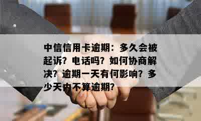 中信信用卡逾期：多久会被起诉？电话吗？如何协商解决？逾期一天有何影响？多少天内不算逾期？