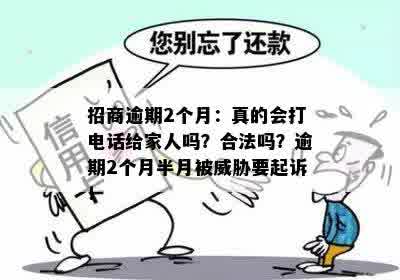 招商逾期2个月：真的会打电话给家人吗？合法吗？逾期2个月半月被威胁要起诉！