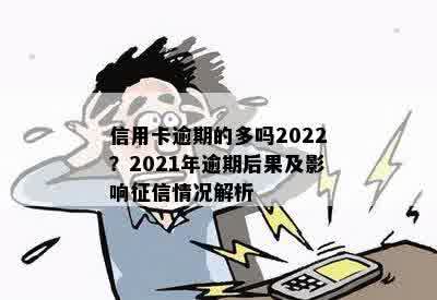 信用卡逾期的多吗2022？2021年逾期后果及影响征信情况解析