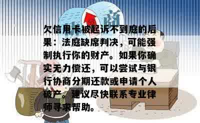 欠信用卡被起诉不到庭的后果：法庭缺席判决，可能强制执行你的财产。如果你确实无力偿还，可以尝试与银行协商分期还款或申请个人破产。建议尽快联系专业律师寻求帮助。