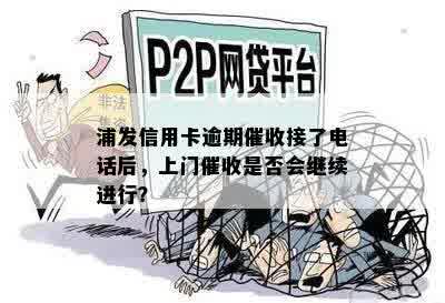 浦发信用卡逾期催收接了电话后，上门催收是否会继续进行？