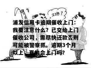 浦发信用卡逾期催收上门：我要注意什么？已交给上门催收公司，需尽快还款否则可能被警察抓。逾期3个月以上，真的会上门吗？