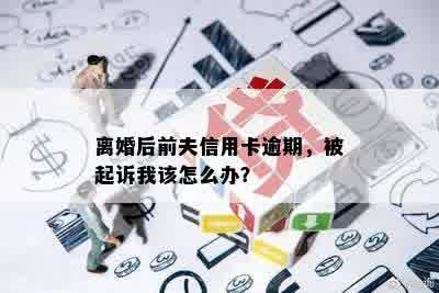 离婚后前夫信用卡逾期，被起诉我该怎么办？