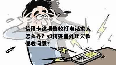 信用卡逾期催收打电话家人怎么办？如何妥善处理欠款催收问题？