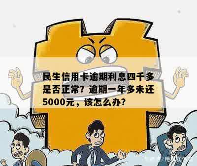 民生信用卡逾期利息四千多是否正常？逾期一年多未还5000元，该怎么办？