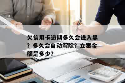 欠信用卡逾期多久会进入黑？多久会自动解除？立案金额是多少？