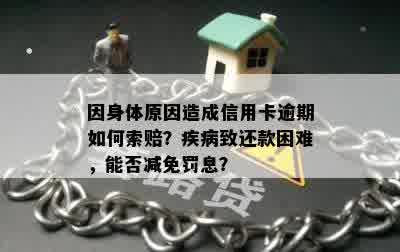 因身体原因造成信用卡逾期如何索赔？疾病致还款困难，能否减免罚息？