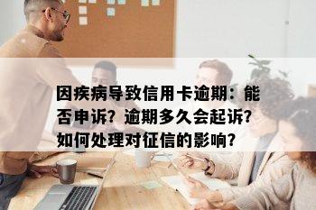 因疾病导致信用卡逾期：能否申诉？逾期多久会起诉？如何处理对征信的影响？