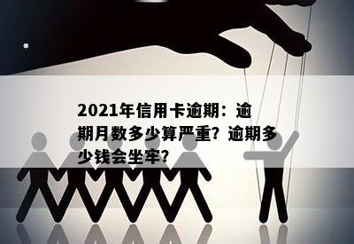 2021年信用卡逾期：逾期月数多少算严重？逾期多少钱会坐牢？