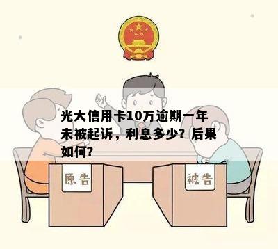 光大信用卡10万逾期一年未被起诉，利息多少？后果如何？