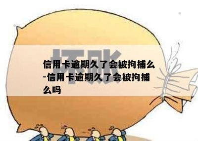 信用卡逾期久了会被拘捕么-信用卡逾期久了会被拘捕么吗