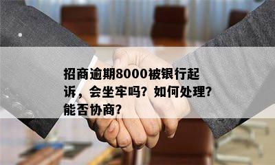 招商逾期8000被银行起诉，会坐牢吗？如何处理？能否协商？