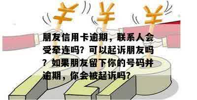 朋友信用卡逾期，联系人会受牵连吗？可以起诉朋友吗？如果朋友留下你的号码并逾期，你会被起诉吗？