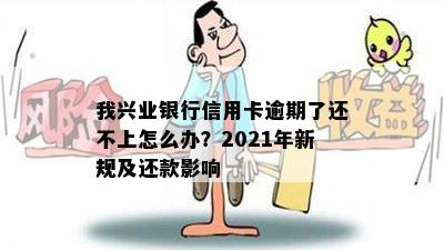 我兴业银行信用卡逾期了还不上怎么办？2021年新规及还款影响