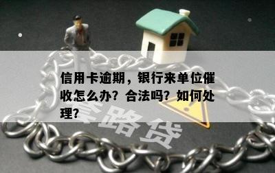 信用卡逾期，银行来单位催收怎么办？合法吗？如何处理？