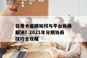 信用卡逾期如何与平台协商解决？2021年分期协商技巧全攻略