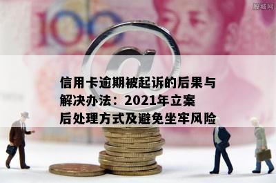 信用卡逾期被起诉的后果与解决办法：2021年立案后处理方式及避免坐牢风险