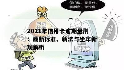 2021年信用卡逾期量刑：最新标准、新法与坐牢新规解析