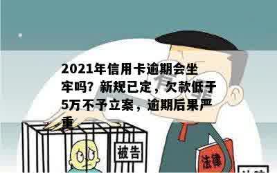 2021年信用卡逾期会坐牢吗？新规已定，欠款低于5万不予立案，逾期后果严重