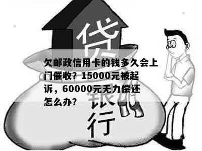 欠邮政信用卡的钱多久会上门催收？15000元被起诉，60000元无力偿还怎么办？