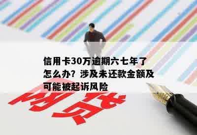 信用卡30万逾期六七年了怎么办？涉及未还款金额及可能被起诉风险