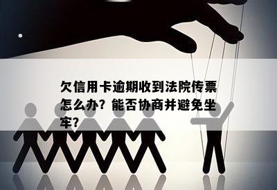 欠信用卡逾期收到法院传票怎么办？能否协商并避免坐牢？