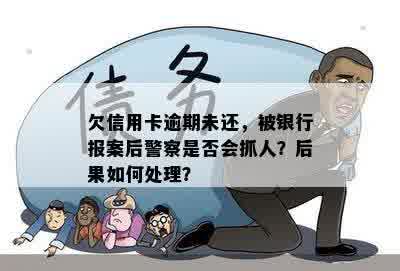 欠信用卡逾期未还，被银行报案后警察是否会抓人？后果如何处理？