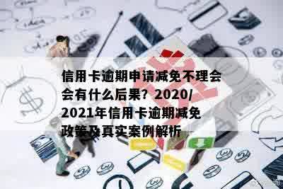 信用卡逾期申请减免不理会会有什么后果？2020/2021年信用卡逾期减免政策及真实案例解析