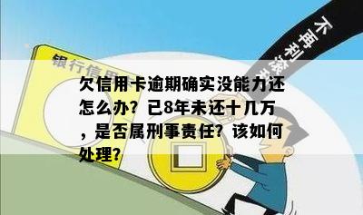 欠信用卡逾期确实没能力还怎么办？已8年未还十几万，是否属刑事责任？该如何处理？