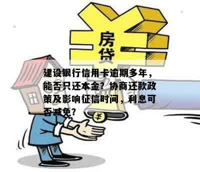 建设银行信用卡逾期多年，能否只还本金？协商还款政策及影响征信时间，利息可否减免？