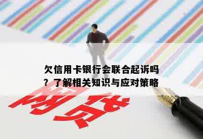 欠信用卡银行会联合起诉吗？了解相关知识与应对策略